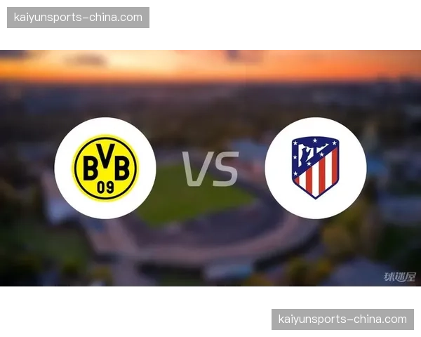 战术复盘:马竞防守体系崩溃,多特蒙德高效反击致胜 战术复盘:马竞防守体系崩溃,多特蒙德高效反击致胜